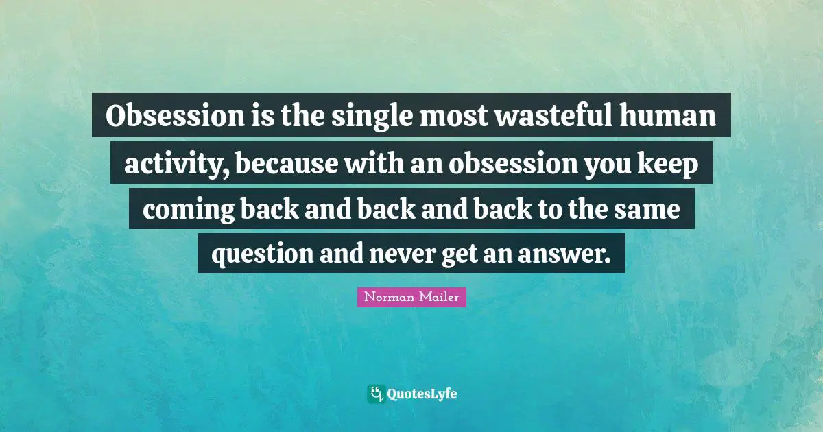 Coming Back Quotes: "Obsession is the single most wasteful human activity, because with an obsession you keep coming back and back and back to the same question and never get an answer."