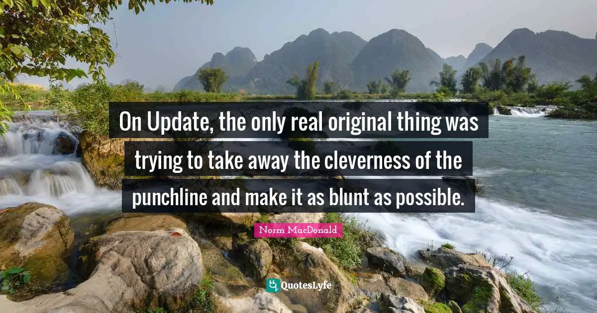 On Update, the only real original thing was trying to take away the cleverness of the punchline and make it as blunt as possible.