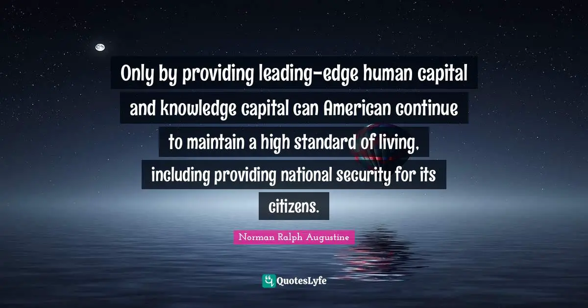 Only by providing leading-edge human capital and knowledge capital can American continue to maintain a high standard of living, including providing national security for its citizens.