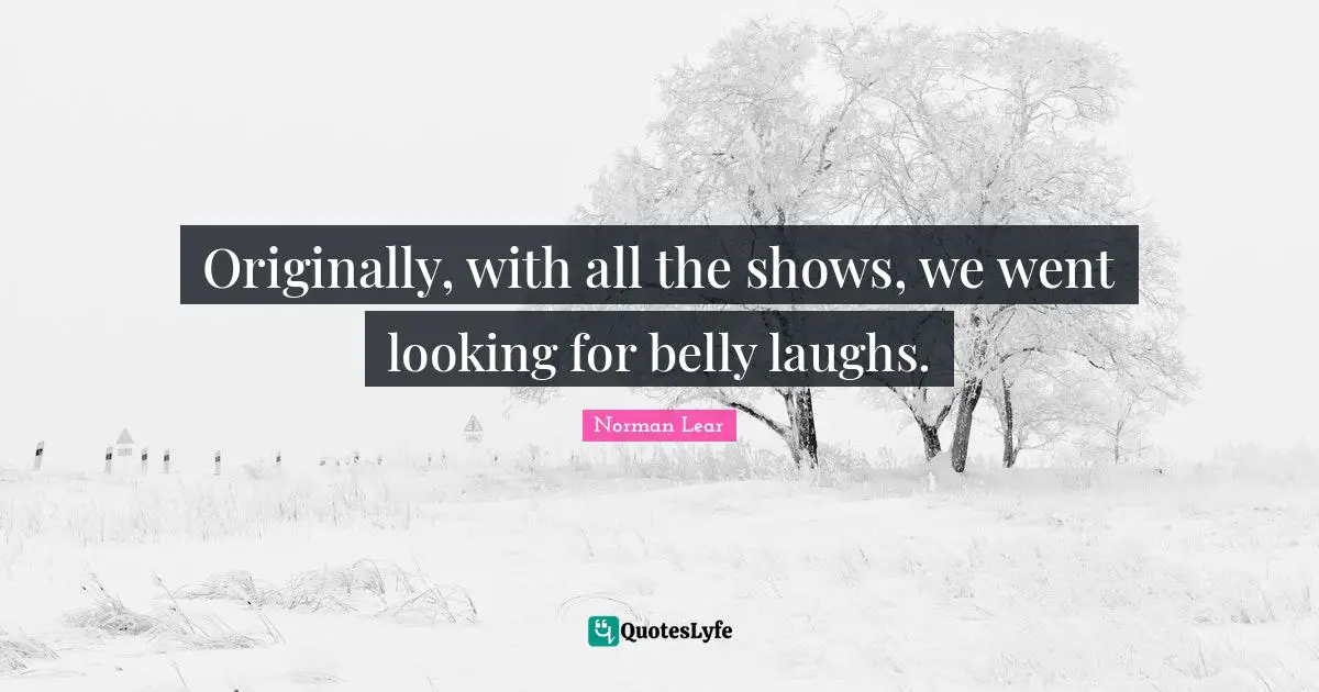 Belly Quotes: "Originally, with all the shows, we went looking for belly laughs."