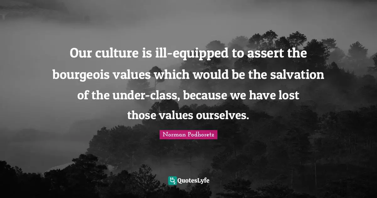 Our culture is ill-equipped to assert the bourgeois values which would be the salvation of the under-class, because we have lost those values ourselves.