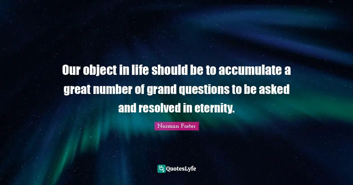 Our object in life should be to accumulate a great number of grand questions to be asked and resolved in eternity.