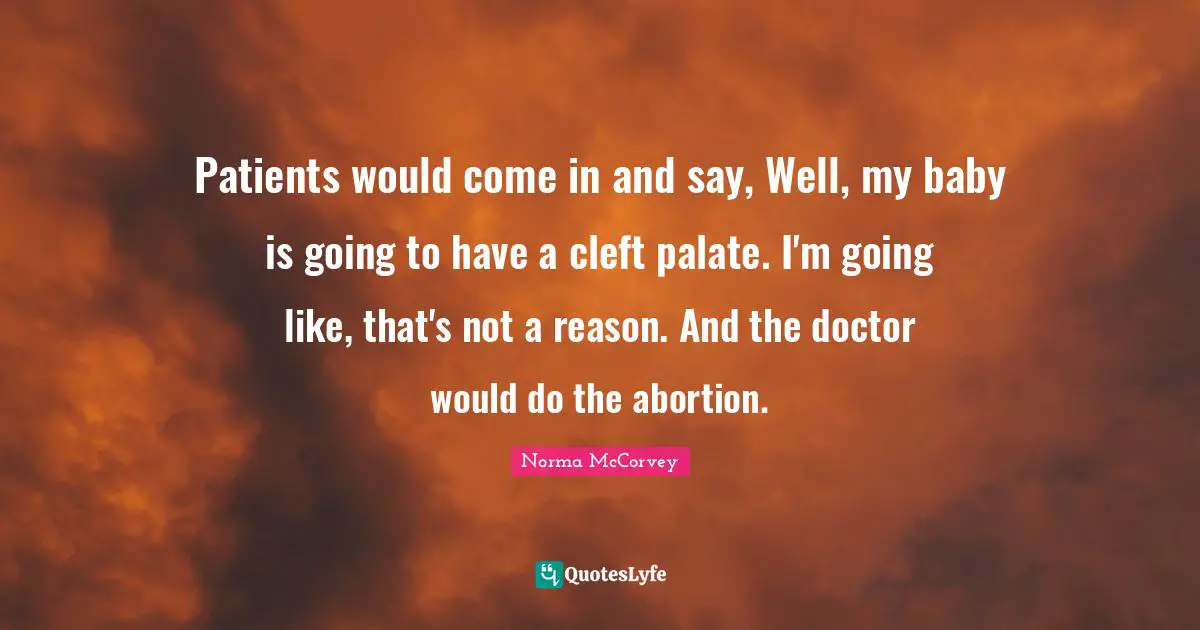 Norma McCorvey Quotes: "Patients would come in and say, Well, my baby is going to have a cleft palate. I'm going like, that's not a reason. And the doctor would do the abortion."