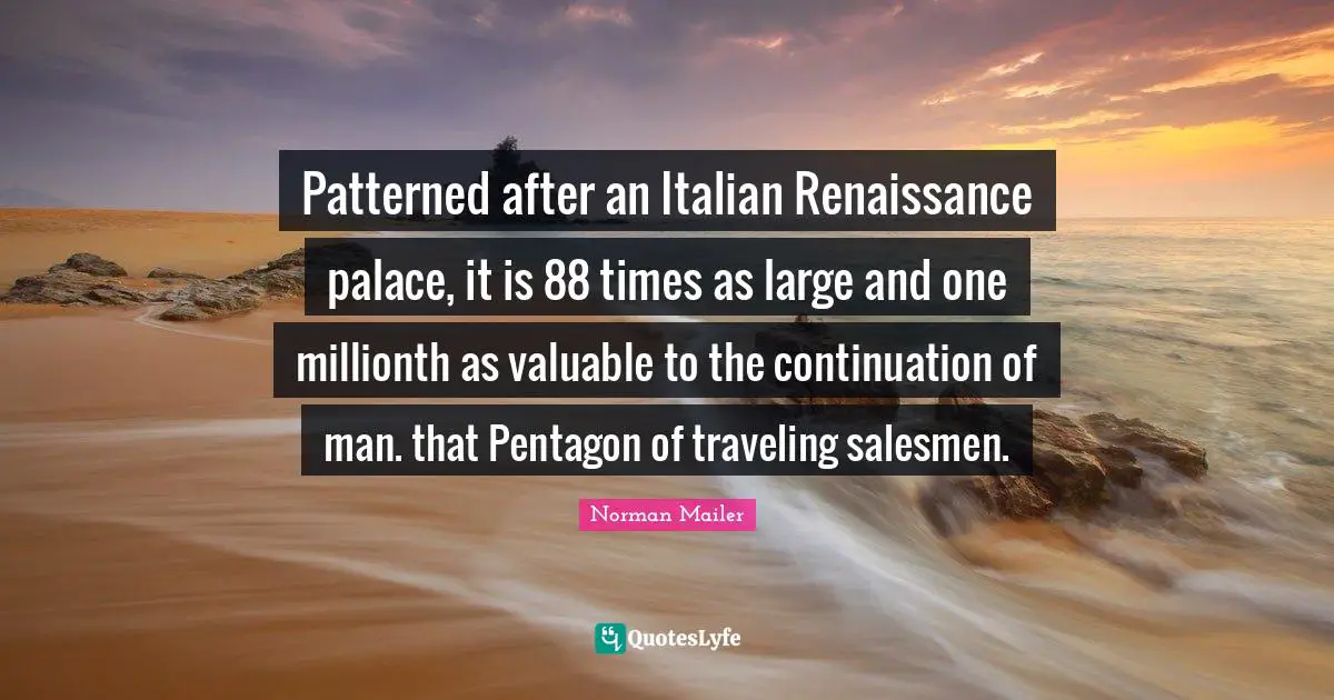 Patterned after an Italian Renaissance palace, it is 88 times as large and one millionth as valuable to the continuation of man. that Pentagon of traveling salesmen.