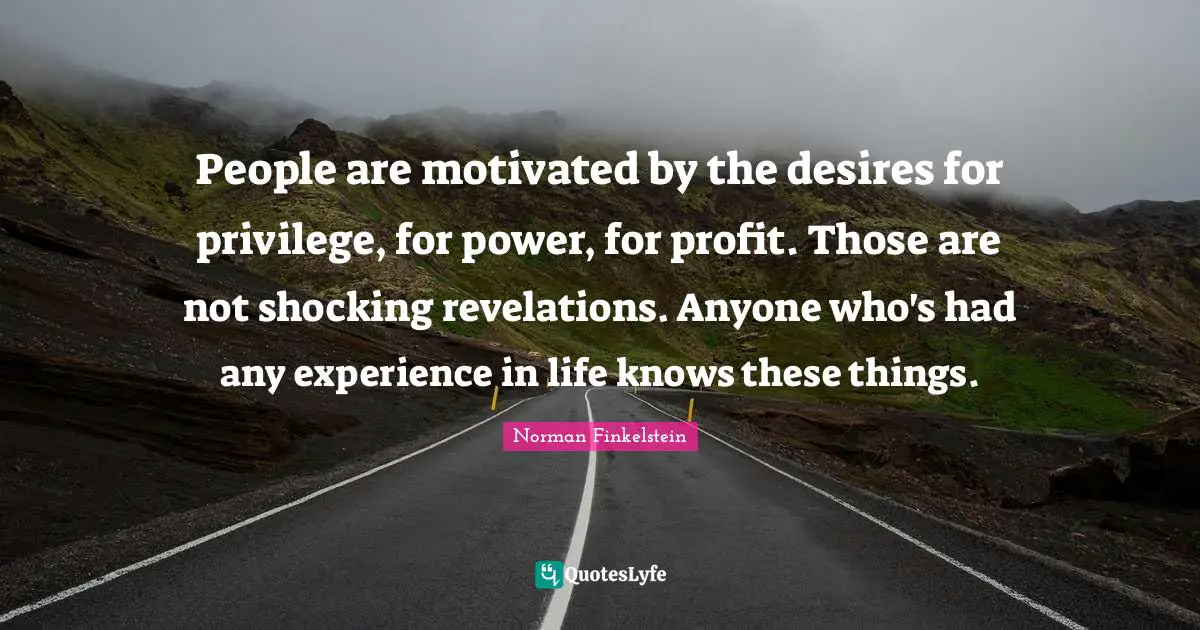 Norman Finkelstein Quotes: "People are motivated by the desires for privilege, for power, for profit. Those are not shocking revelations. Anyone who's had any experience in life knows these things."