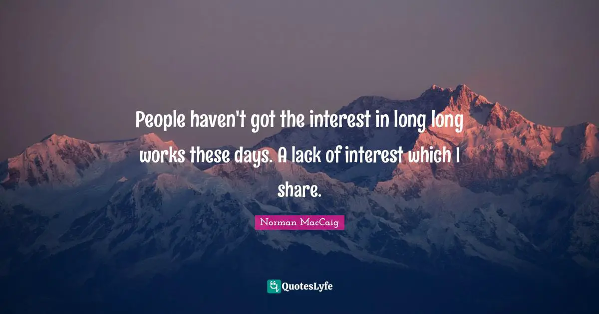 Norman MacCaig Quotes: "People haven't got the interest in long long works these days. A lack of interest which I share."