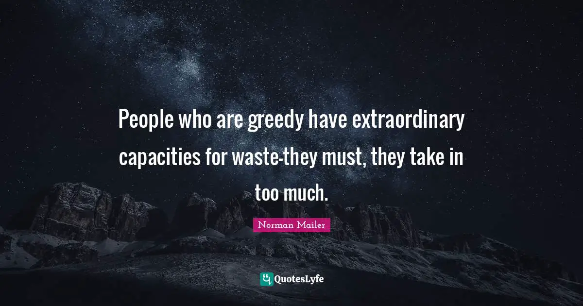 People who are greedy have extraordinary capacities for waste-they must, they take in too much.