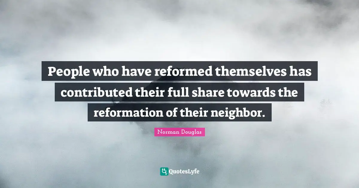 Norman Douglas Quotes: "People who have reformed themselves has contributed their full share towards the reformation of their neighbor."