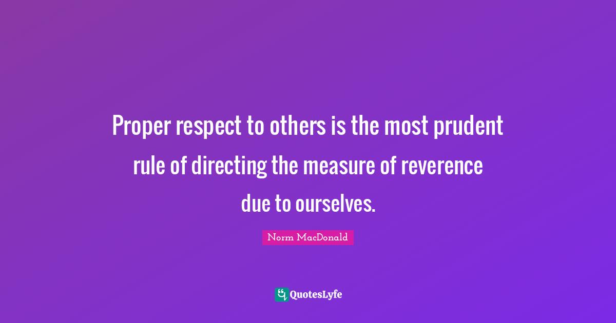 Proper respect to others is the most prudent rule of directing the measure of reverence due to ourselves.