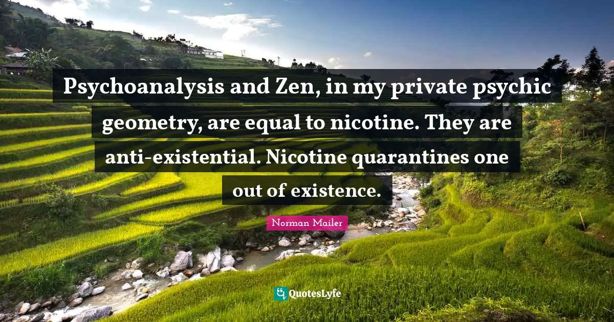 Norman Mailer Quotes: "Psychoanalysis and Zen, in my private psychic geometry, are equal to nicotine. They are anti-existential. Nicotine quarantines one out of existence."