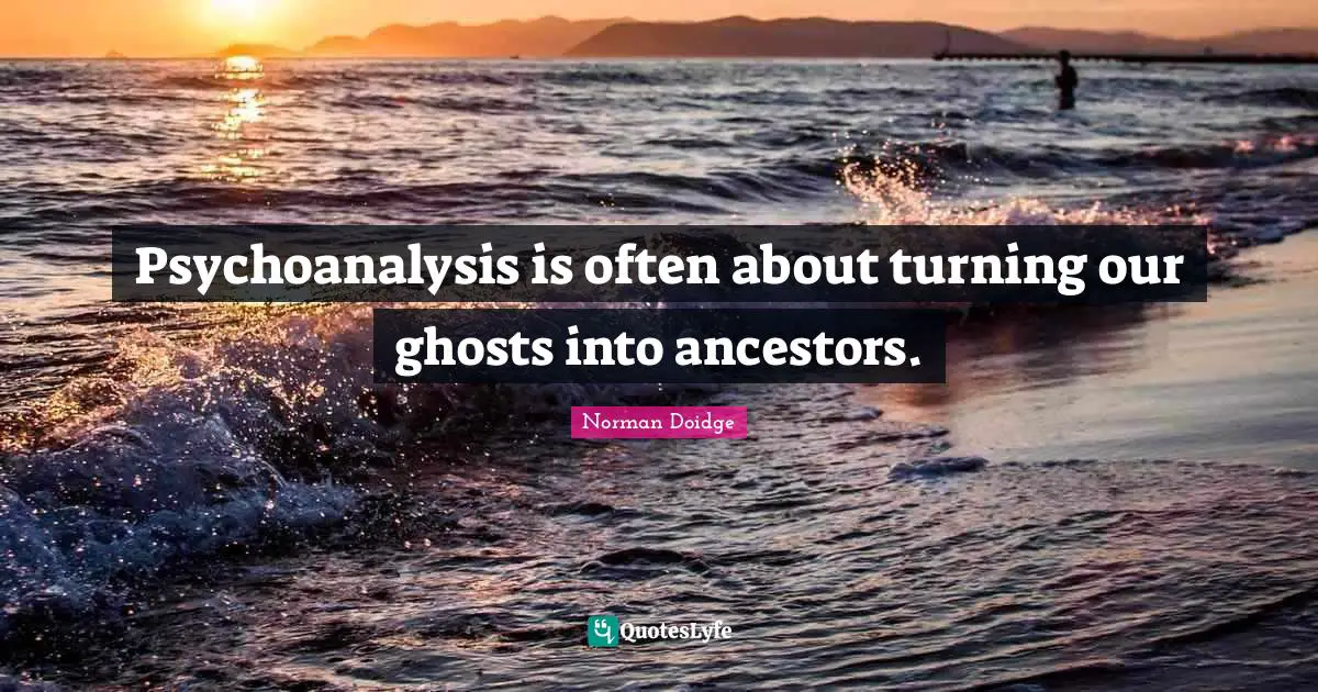 Psychoanalysis is often about turning our ghosts into ancestors.