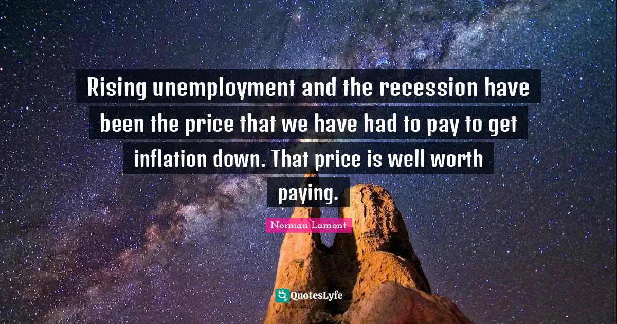 Rising unemployment and the recession have been the price that we have had to pay to get inflation down. That price is well worth paying.