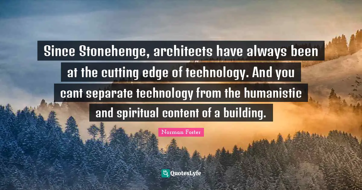 Cutting Quotes: "Since Stonehenge, architects have always been at the cutting edge of technology. And you cant separate technology from the humanistic and spiritual content of a building."