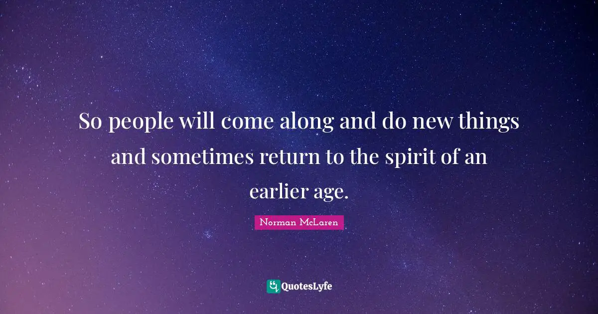 So people will come along and do new things and sometimes return to the spirit of an earlier age.