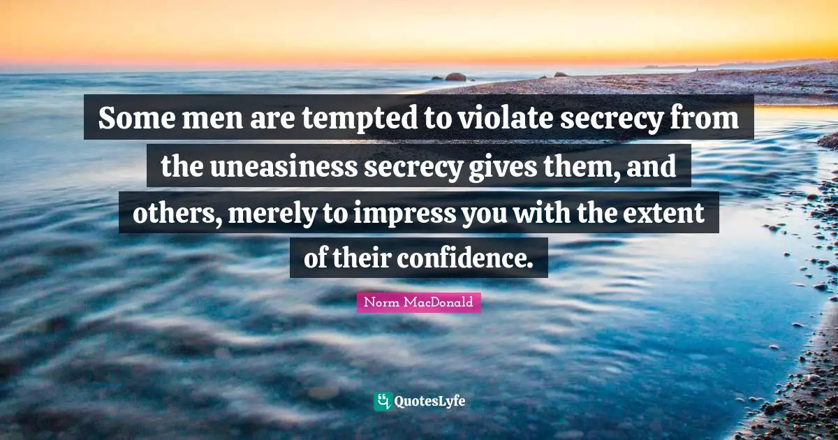 Some men are tempted to violate secrecy from the uneasiness secrecy gives them, and others, merely to impress you with the extent of their confidence.