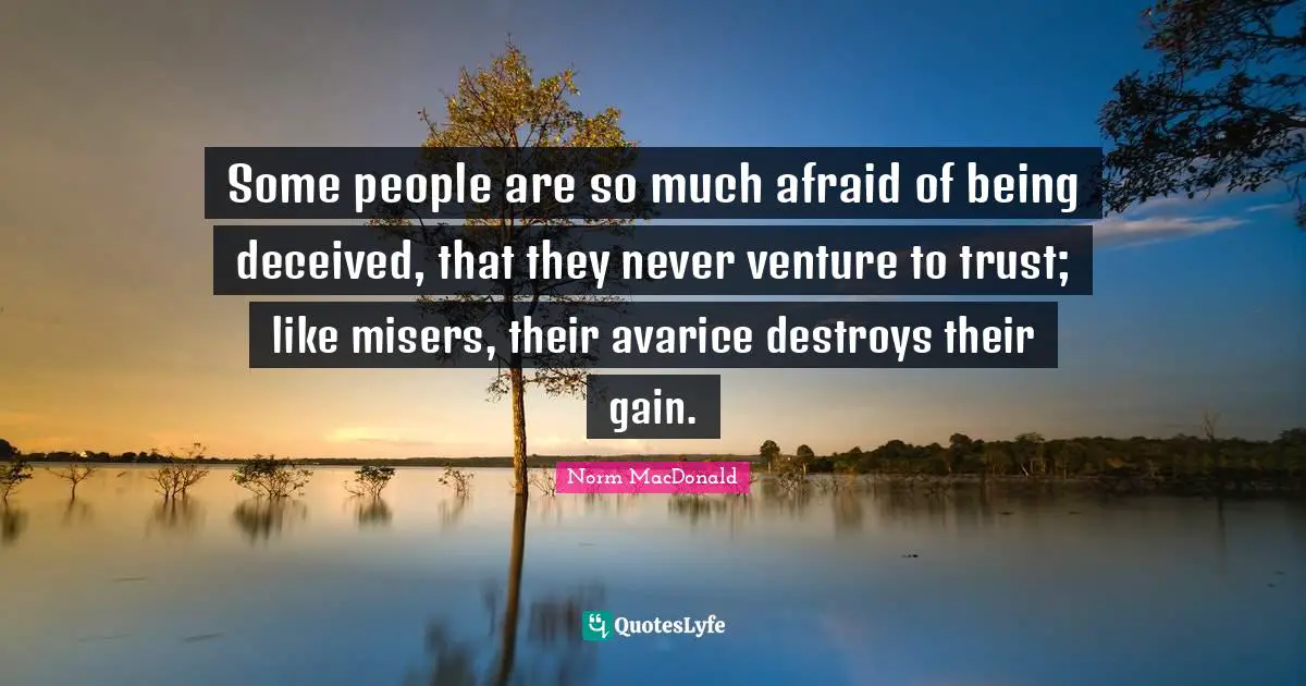 Avarice Quotes: "Some people are so much afraid of being deceived, that they never venture to trust; like misers, their avarice destroys their gain."