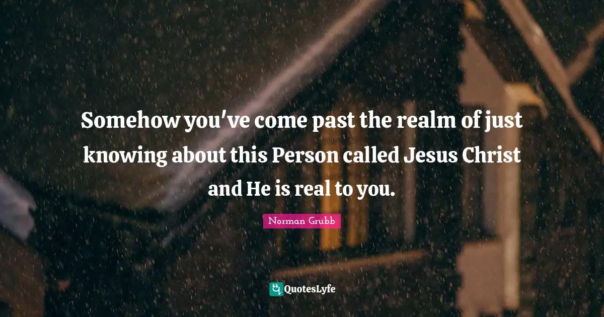 Somehow you've come past the realm of just knowing about this Person called Jesus Christ and He is real to you.
