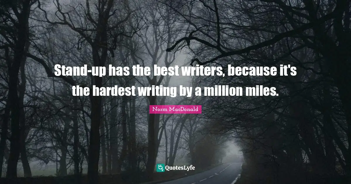 Stand-up has the best writers, because it's the hardest writing by a million miles.