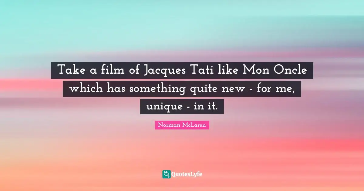 Take a film of Jacques Tati like Mon Oncle which has something quite new - for me, unique - in it.