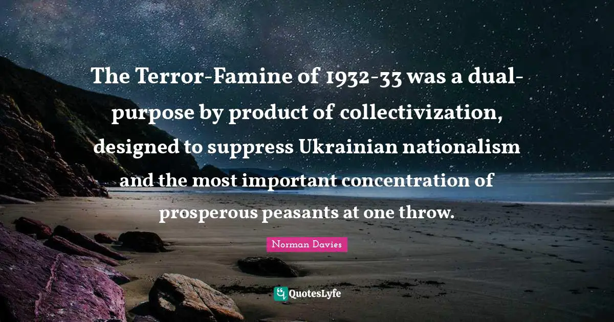 The Terror-Famine of 1932-33 was a dual-purpose by product of collectivization, designed to suppress Ukrainian nationalism and the most important concentration of prosperous peasants at one throw.