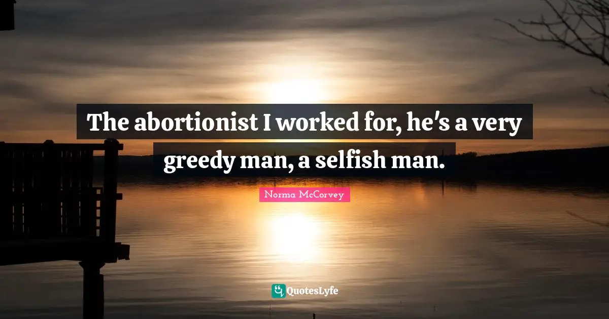 Norma McCorvey Quotes: "The abortionist I worked for, he's a very greedy man, a selfish man."