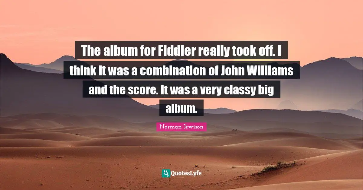 The album for Fiddler really took off. I think it was a combination of John Williams and the score. It was a very classy big album.