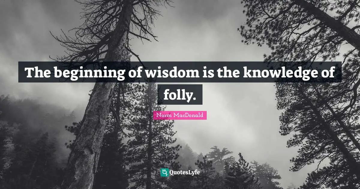The beginning of wisdom is the knowledge of folly.