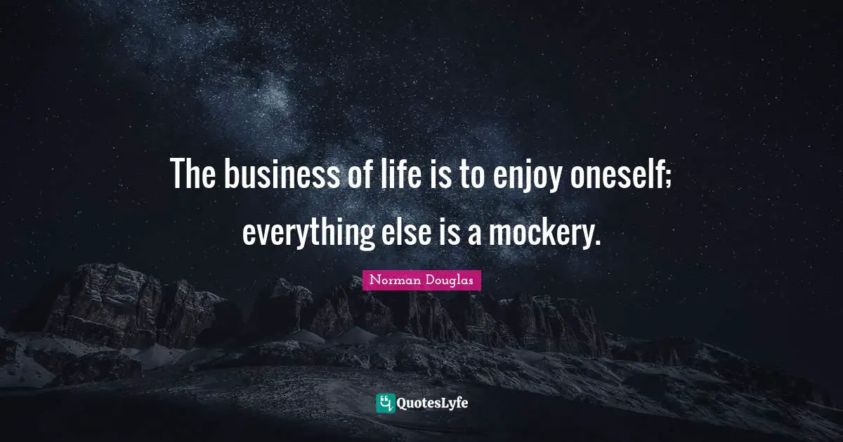 Norman Douglas Quotes: "The business of life is to enjoy oneself; everything else is a mockery."
