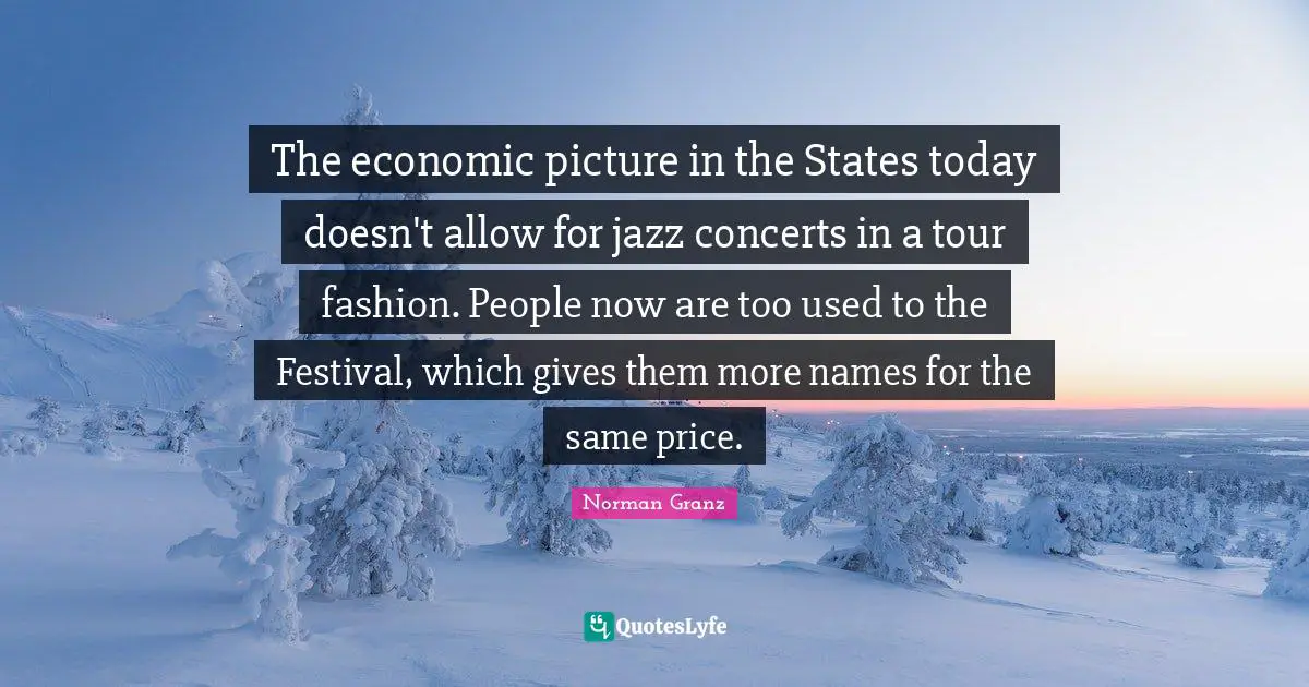 The economic picture in the States today doesn't allow for jazz concerts in a tour fashion. People now are too used to the Festival, which gives them more names for the same price.