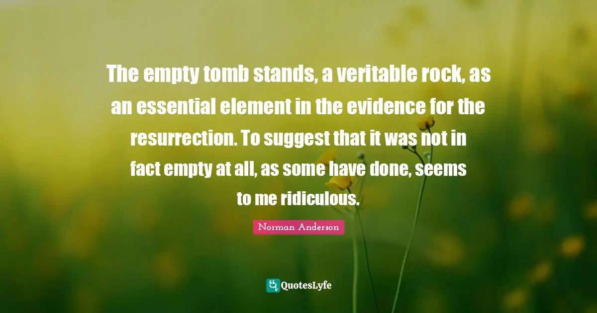 The empty tomb stands, a veritable rock, as an essential element in the evidence for the resurrection. To suggest that it was not in fact empty at all, as some have done, seems to me ridiculous.
