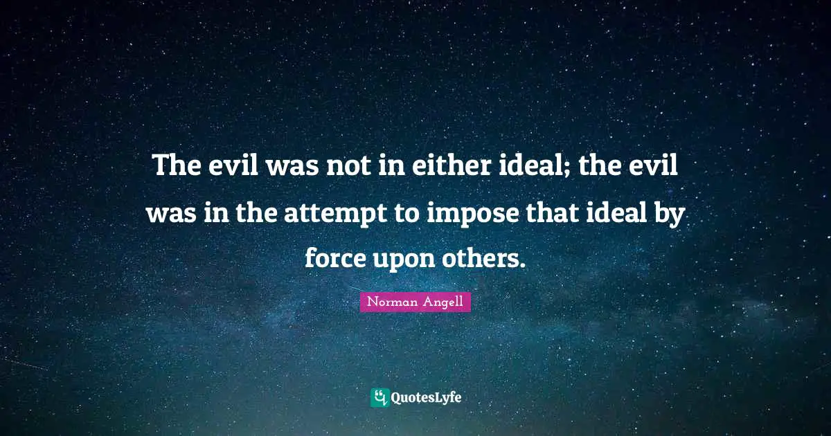 The evil was not in either ideal; the evil was in the attempt to impose that ideal by force upon others.