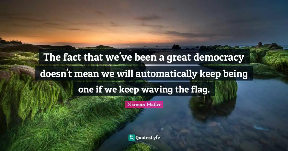 The fact that we've been a great democracy doesn't mean we will automatically keep being one if we keep waving the flag.