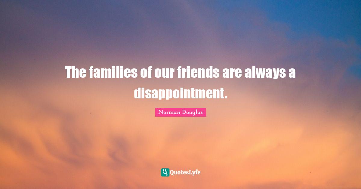 Norman Douglas Quotes: "The families of our friends are always a disappointment."