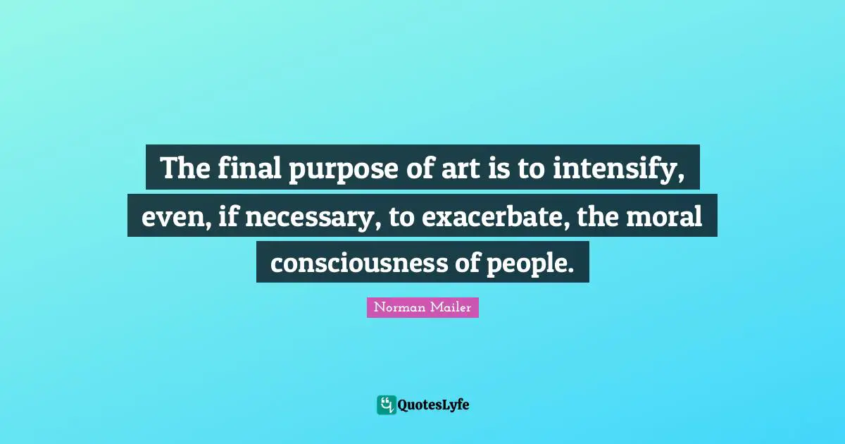 Norman Mailer Quotes: "The final purpose of art is to intensify, even, if necessary, to exacerbate, the moral consciousness of people."