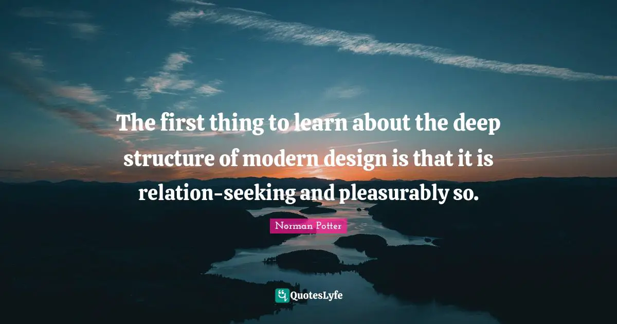 The first thing to learn about the deep structure of modern design is that it is relation-seeking and pleasurably so.