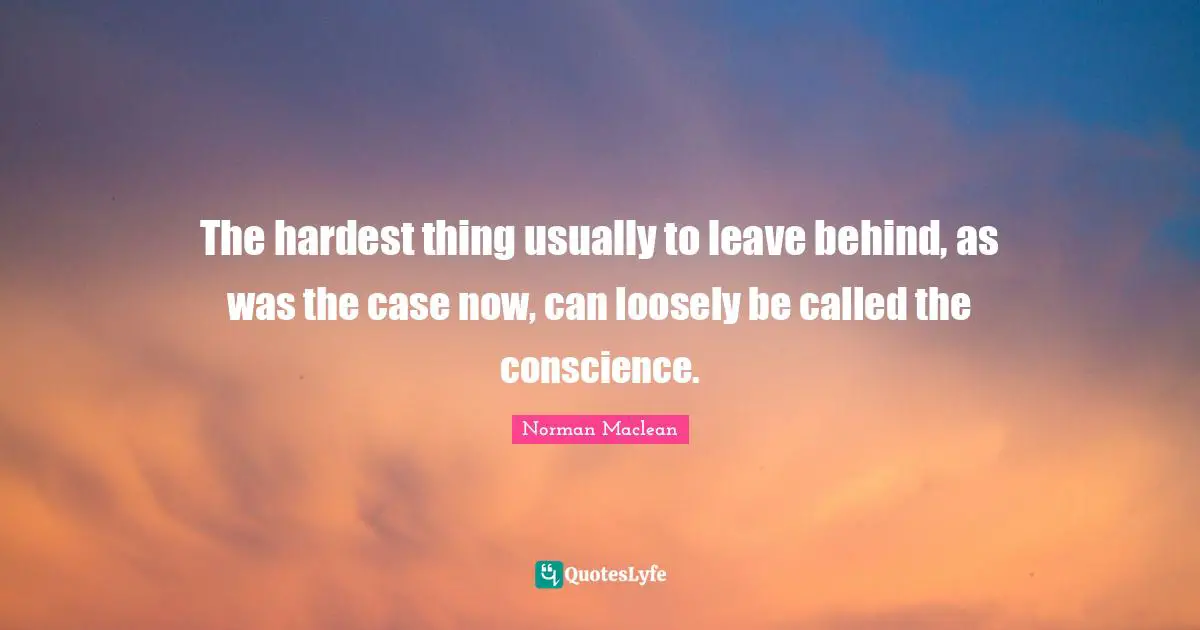 The hardest thing usually to leave behind, as was the case now, can loosely be called the conscience.