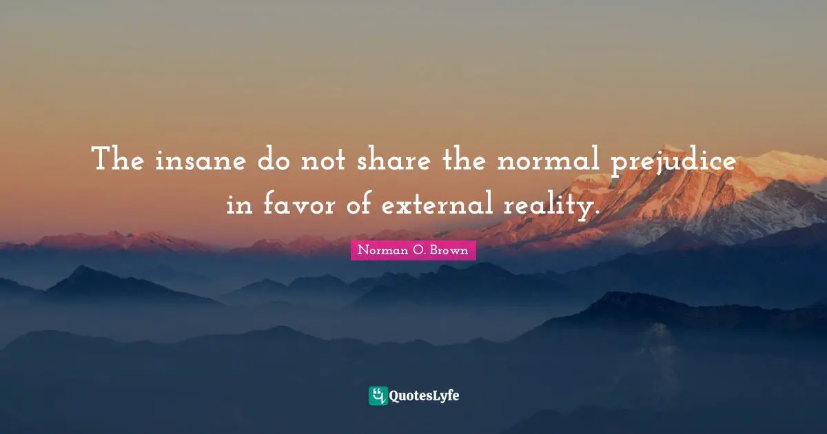 The insane do not share the normal prejudice in favor of external reality.