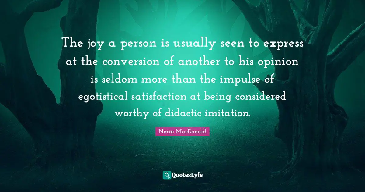 The joy a person is usually seen to express at the conversion of another to his opinion is seldom more than the impulse of egotistical satisfaction at being considered worthy of didactic imitation.