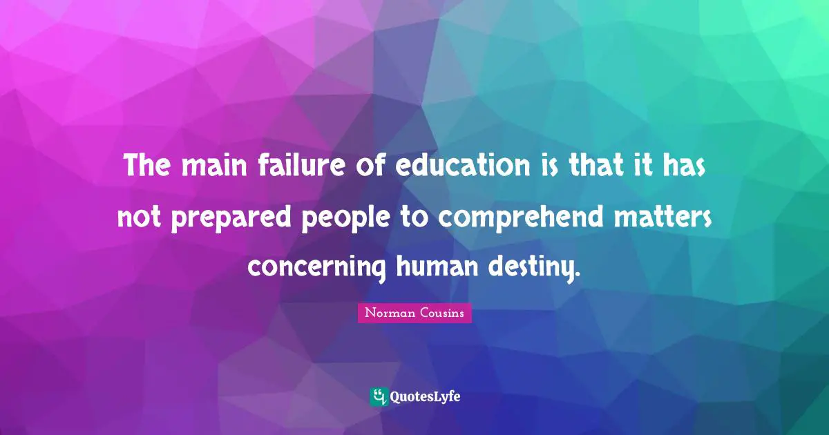 The main failure of education is that it has not prepared people to comprehend matters concerning human destiny.