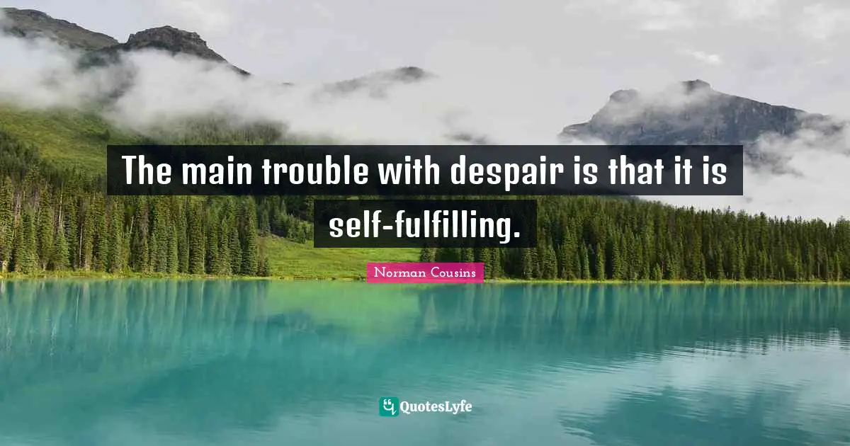 The main trouble with despair is that it is self-fulfilling.