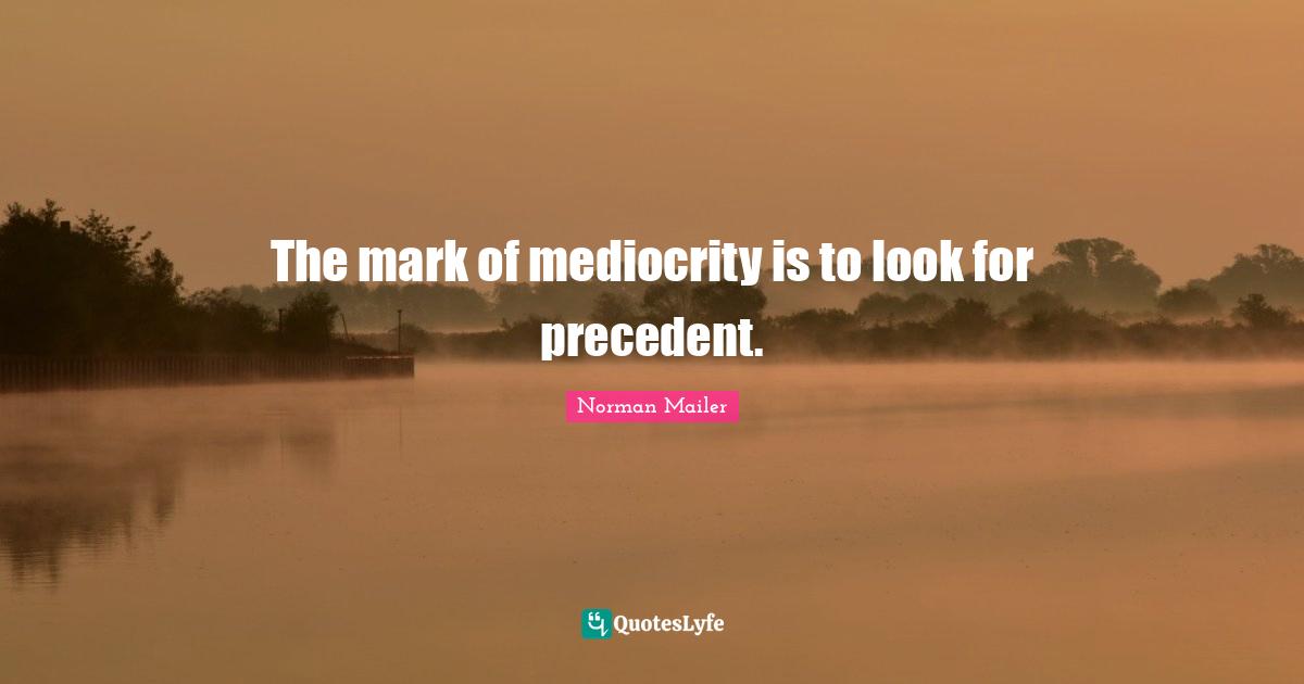 Norman Mailer Quotes: "The mark of mediocrity is to look for precedent."