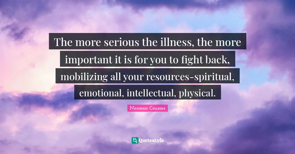 The more serious the illness, the more important it is for you to fight back, mobilizing all your resources-spiritual, emotional, intellectual, physical.