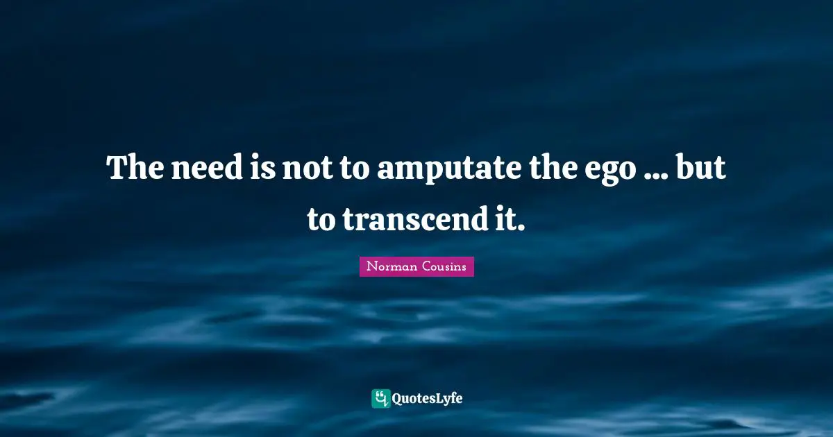 The need is not to amputate the ego ... but to transcend it.