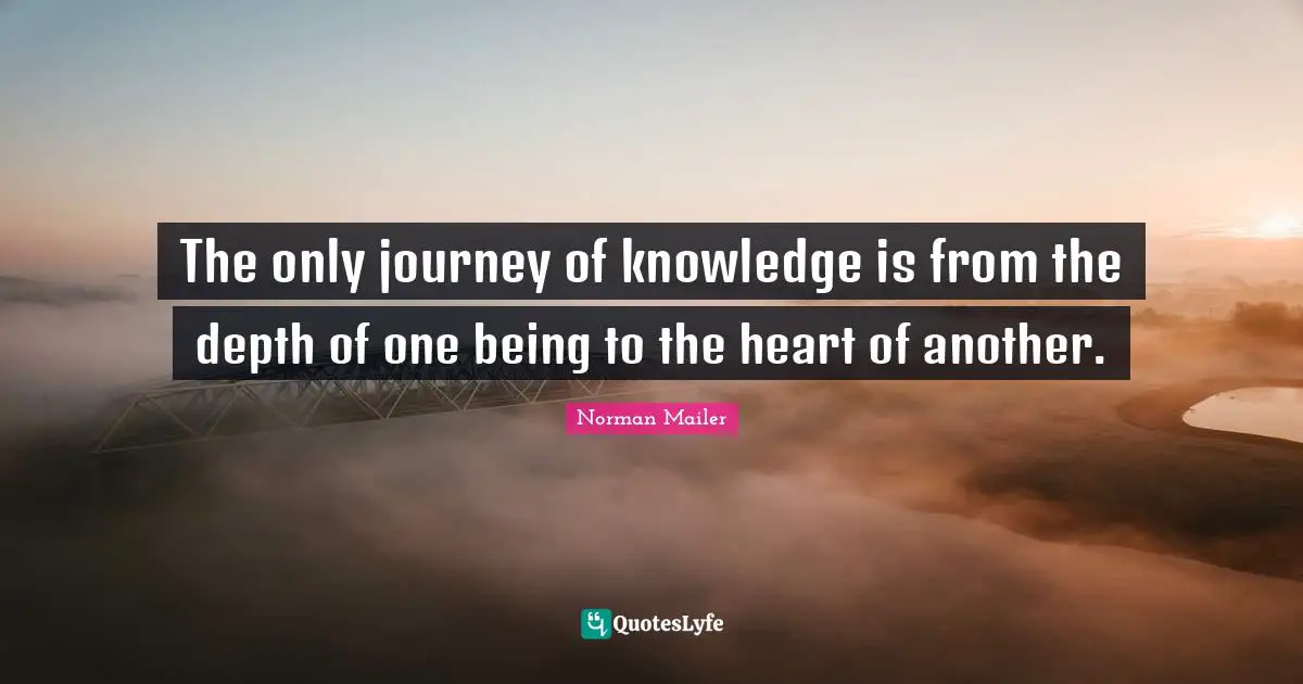 The only journey of knowledge is from the depth of one being to the heart of another.