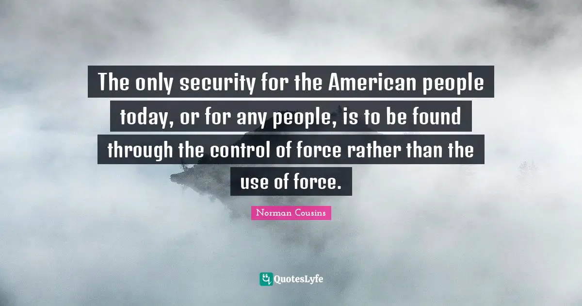 The only security for the American people today, or for any people, is to be found through the control of force rather than the use of force.