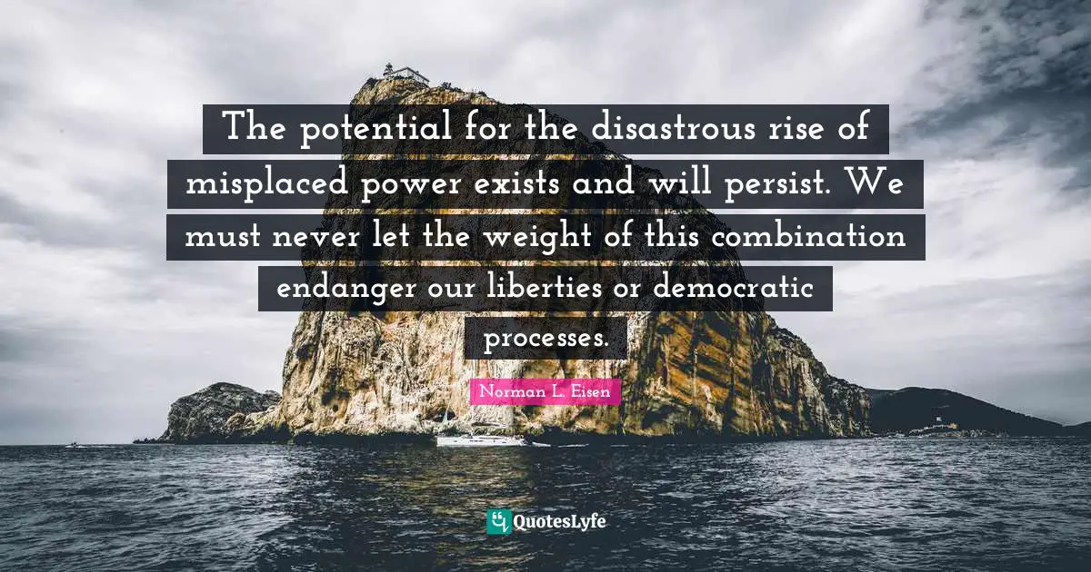 The potential for the disastrous rise of misplaced power exists and will persist. We must never let the weight of this combination endanger our liberties or democratic processes.