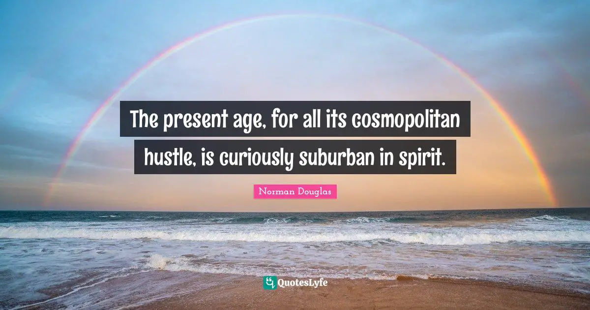 Norman Douglas Quotes: "The present age, for all its cosmopolitan hustle, is curiously suburban in spirit."