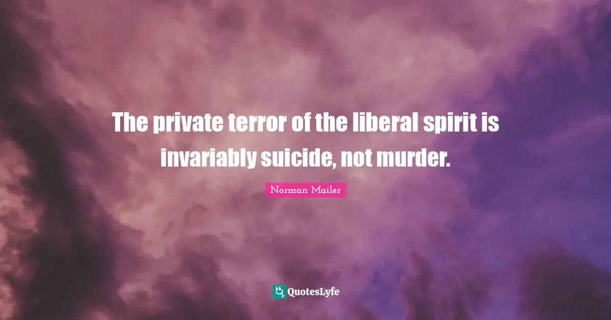 The private terror of the liberal spirit is invariably suicide, not murder.