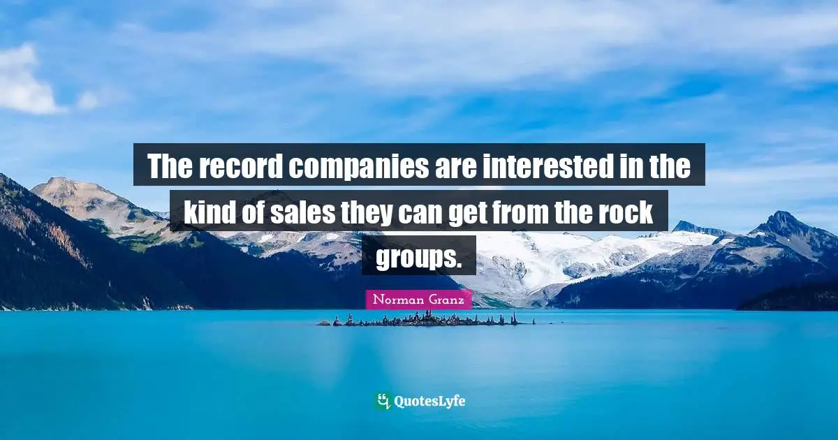 The record companies are interested in the kind of sales they can get from the rock groups.