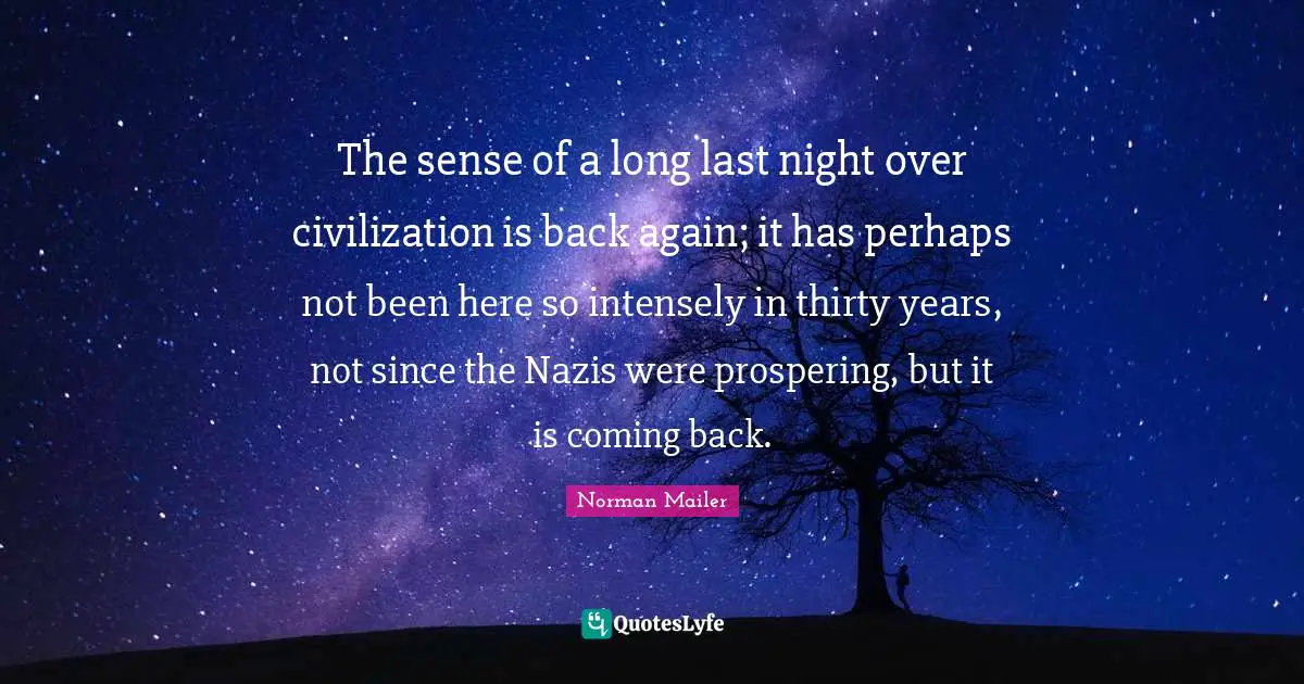 The sense of a long last night over civilization is back again; it has perhaps not been here so intensely in thirty years, not since the Nazis were prospering, but it is coming back.